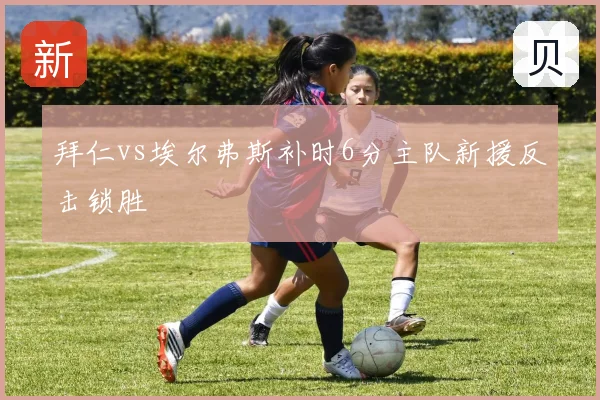 拜仁vs埃尔弗斯补时6分主队新援反击锁胜