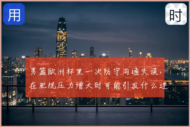 男篮欧洲杯里一次防守沟通失误，在犯规压力增大时可能引发什么连锁变化